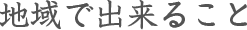 地域で出来ること