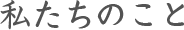 私たちのこと