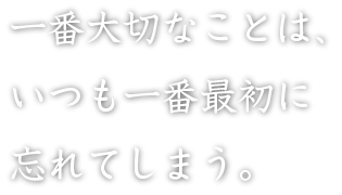 一番大切なことは、いつも一番最初に忘れてしまう。