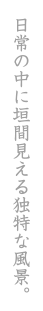 日常の中に垣間見える独特な風景