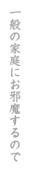 一般の家庭におじゃまするので