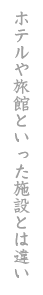 ホテルや旅館といった施設とは違い