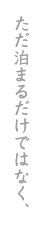 ただ泊まるだけではなく、