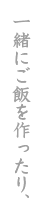 一緒にご飯を作ったり、